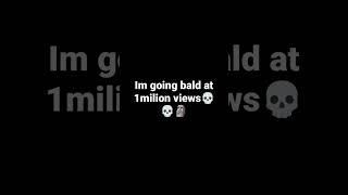 I'm going bald at 1 million views you got till Feb 25th