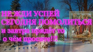 НЕ ЖДИ УСПЕЙ СЕГОДНЯ ПОМОЛИТЬСЯ и завтра придёт то о чём просите!!!