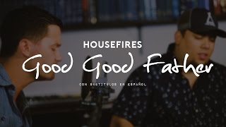 Housefires - Good Good Father - Historia de la canción  [subtitulado en español]