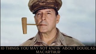 10 Things You May Not Know About Douglas MacArthur