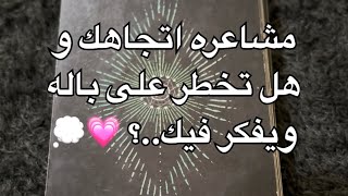 مشاعره اتجاهك وهل تخطر على باله ويفكر فيك ؟ 💗💭