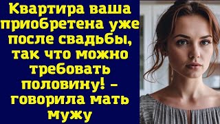 Квартира ваша приобретена уже после свадьбы, так что можно требовать половину! – говорила мать мужу