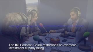 The fDi Podcast: China restrictions on overseas investment already biting