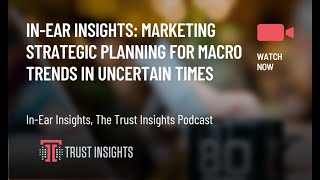 In-Ear Insights: Marketing Strategic Planning for Macro Trends in Uncertain Times