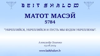 МАТОТ МАСЭЙ 5784 "УКРЕПЛЯЙСЯ, УКРЕПЛЯЙСЯ И ПУСТЬ МЫ БУДЕМ УКРЕПЛЕНЫ". (Александр Огиенко 03.08.2024)