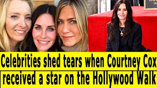 Celebrities shed tears when Courtney Cox received a star on the Hollywood Walk.