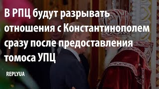 В РПЦ будут разрывать отношения с Константинополем сразу после предоставления томоса УПЦ