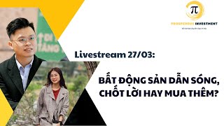 LIVESTREAM 27/03: BẤT ĐỘNG SẢN DẪN SÓNG, CHỐT LỜI HAY MUA THÊM?