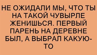 Не ожидали мы, что ты на такой чувырле женишься. Первый парень на деревне был, а выбрал какую-то