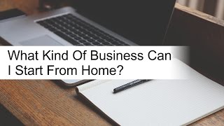 What Kind of Business Can I Start From Home?