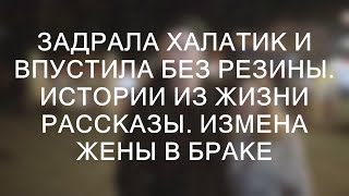 ЗАДРАЛА ХАЛАТИК И ВПУСТИЛА БЕЗ РЕЗИНЫ. Истории из жизни рассказы. Измена жены в браке