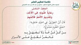 المعقد السادس: رعاية فنونه في الأخذ وتقديم الأهم فالمهم | متن (خلاصة تعظيم العلم) للشيخ صالح العصيمي