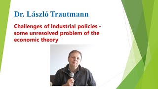 Dr. László Trautmann: Challenges of Industrial policies - some unresolved problem of the economic...