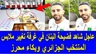 عاجل شاهد فضيحة البنان الكارثية داخل غرفة تغيير ملابس المنتخب الجزائري وبكاء محرز