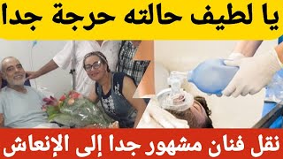 يا لطيف حالته حرجة جدا نقل فنان مشهور جدا إلى الإنعاش بين الحياة و الموت