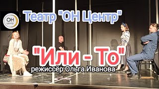 "Или - То" режиссёр Ольга Иванова. Театр "ОН центр"