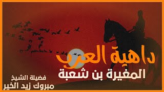 داهية العرب المغيرة بن شعبة | الشيخ مبروك زيد الخير