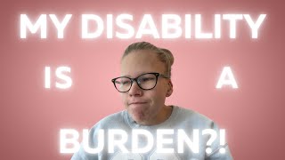 My Disability Is A Burden?!