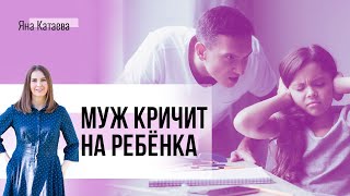 Муж кричит на ребенка. Я кричу на мужа. Что делать