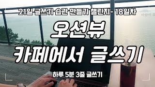 바다가 보이는 카페에서 글쓰기｜21일 글쓰기 습관 만들기 챌린지- 18일차｜하루 5분 3줄 글쓰기 연습｜write with me