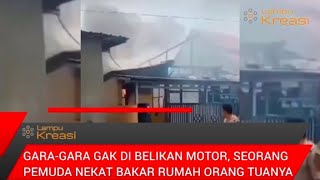 GARA - GARA GAK DI BELIKAN MOTOR SEORANG PEMUDA NEKAT BAKAR RUMAH ORANG TUANYA