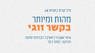 המהות והמיותר בקשר שלכם #6 | מיני קורס בזוגיות על פי ימימה | איתי אשכנזי