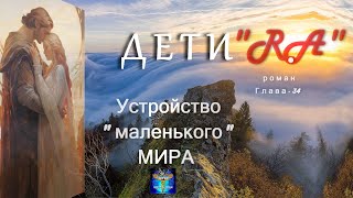 Роман "Дети - "RA", Гл.34.: "УСТРОЙСТВО "маленького" МИРА"