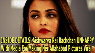 INSIDE DETAILS! Aishwarya Rai Bachchan UNHAPPY With Media For Making Her Allahabad Pictures Viral