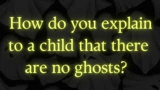 How do you explain to a child that there are no ghosts?