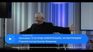 И НЕ БУДЬ НЕВЕРУЮЩИМ, НО ВЕРУЮЩИМ. Сильчук Владимир, 12 мая  2024