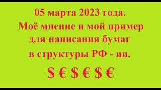 05 марта 2023 года. Моё мнение и мой пример для написания бумаг в структуры РФ - ии. $ € $ € $ €