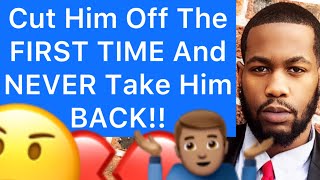 Cut Him Off The FIRST TIME And NEVER Take Him Back!! (5 Reasons To IGNORE Him)