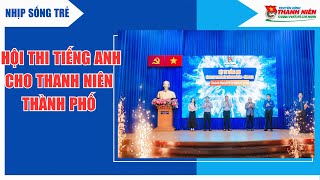 NHIP SỐNG TRẺ - HỘI THI TIẾNG ANH CHO THANH NIÊN THÀNH PHỐ