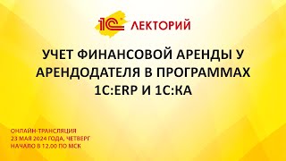 1C:Лекторий 23.05.24 Учет финансовой аренды у арендодателя в программах 1С:ERP и 1С:КА