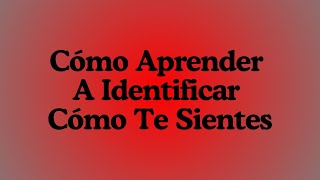 Cómo Aprender A Identificar Cómo Te Sientes