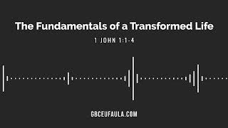 The Fundamentals of a Transformed Life | 1 John 1:1-4 | Grace Bible Church Eufaula