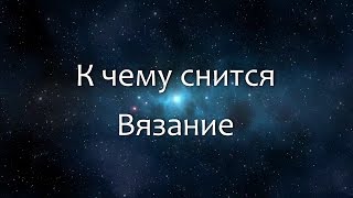 К чему снится Вязание (Сонник, Толкование снов)