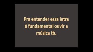 Para entender essa letra é fundamental ouvir a música tb.