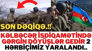 SON DƏQİQƏ !KƏLBƏCƏR İSDİQAMƏTİNDƏ GƏRGİN DÖYÜŞLƏR GEDİR 2 HƏRBİÇİMİZ YARALANDI..-XEBERLER