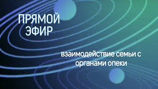 ПРЯМОЙ ЭФИР •взаимодействие семьи с органами опеки