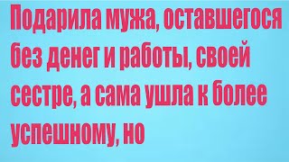 Подарила мужа, оставшегося без денег и работы, своей сестре, а сама ушла к более успешному, но