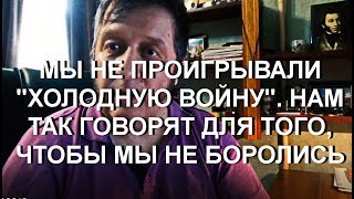 МЫ НЕ ПРОИГРЫВАЛИ "ХОЛОДНУЮ ВОЙНУ".  НАМ ТАК ГОВОРЯТ ДЛЯ ТОГО, ЧТОБЫ МЫ НЕ БОРОЛИСЬ