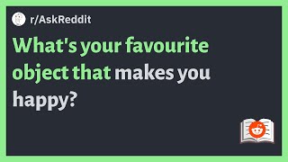 (r/AskReddit) What's your favourite object that makes you happy?