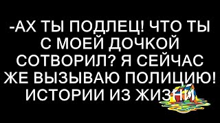 -Ах ты подлец! Что ты с моей дочкой сотворил? Я сейчас же вызываю полицию! истории из жизни  || Ск