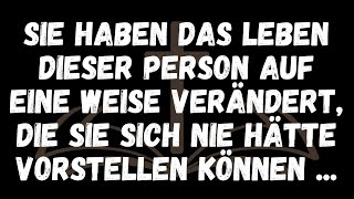 Sie haben das Leben dieser Person auf eine Weise verändert, die sie sich nie hätte vorstellen können