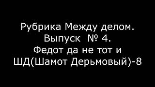 Рубрика "Между делом". Выпуск № 4. Федот да не тот и ШД (Шамот Дерьмовый) - 8.