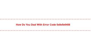 How do You Deal with error code 0x8e5e0408