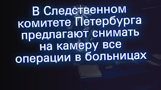 В Следственном комитете Петербурга предлагают снимать на камеру все операции в больницах