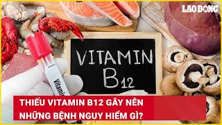 Thiếu vitamin B12 gây nên những bệnh nguy hiểm gì?| Báo Lao Động