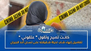 كانت تصيح وتقول "عتقوني".. تفاصيل إنهاء شاب لحياة شقيقته على لسان أحد الجيران